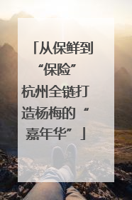 从保鲜到“保险” 杭州全链打造杨梅的“嘉年华”