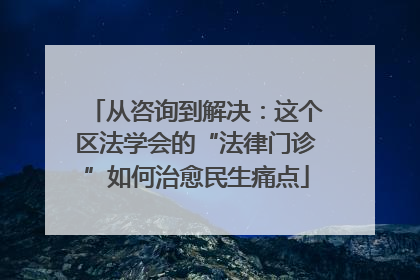 从咨询到解决：这个区法学会的“法律门诊”如何治愈民生痛点
