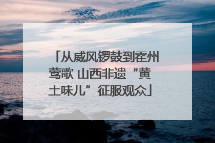 从威风锣鼓到霍州莺歌 山西非遗“黄土味儿”征服观众