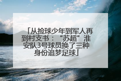 从捡球少年到军人再到村支书：“苏超”淮安队3号球员换了三种身份追梦足球
