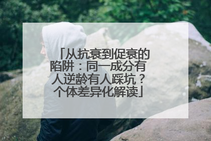 从抗衰到促衰的陷阱：同一成分有人逆龄有人踩坑？个体差异化解读