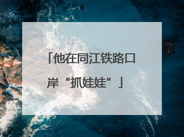 他在同江铁路口岸“抓娃娃”