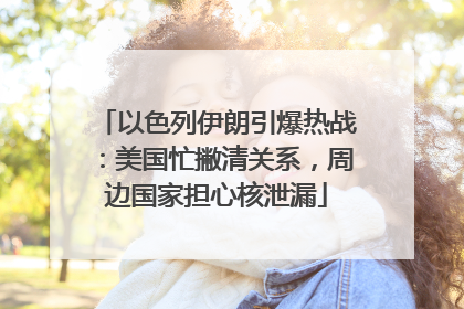 以色列伊朗引爆热战：美国忙撇清关系，周边国家担心核泄漏