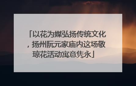 以花为媒弘扬传统文化，扬州阮元家庙内这场敬琼花活动寓意隽永