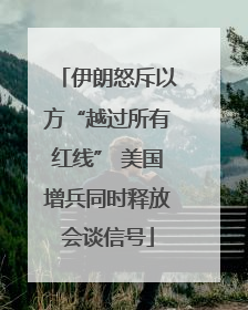 伊朗怒斥以方“越过所有红线” 美国增兵同时释放会谈信号