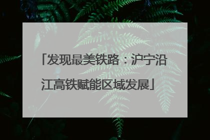 发现最美铁路：沪宁沿江高铁赋能区域发展