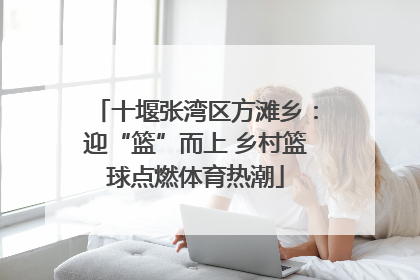 十堰张湾区方滩乡：迎“篮”而上 乡村篮球点燃体育热潮