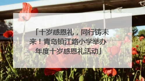 十岁感恩礼，同行铸未来！青岛镇江路小学举办年度十岁感恩礼活动