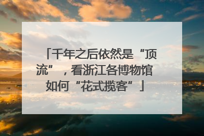 千年之后依然是“顶流”，看浙江各博物馆如何“花式揽客”