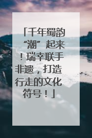 千年蜀韵“潮”起来！瑞幸联手非遗，打造行走的文化符号！