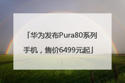 华为发布Pura80系列手机，售价6499元起