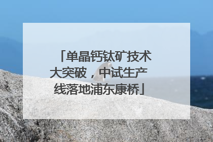 单晶钙钛矿技术大突破，中试生产线落地浦东康桥
