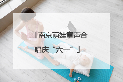 南京萌娃童声合唱庆“六一”