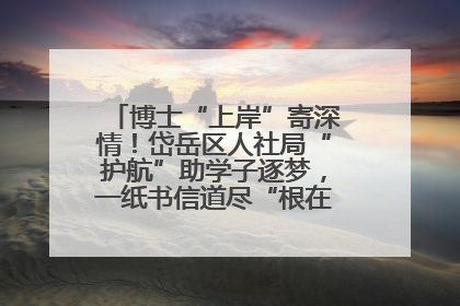 博士“上岸”寄深情！岱岳区人社局“护航”助学子逐梦，一纸书信道尽“根在岱岳”的眷恋