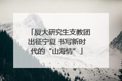 厦大研究生支教团出征宁夏 书写新时代的“山海情”