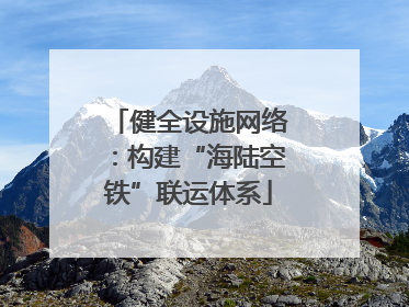 健全设施网络：构建“海陆空铁”联运体系