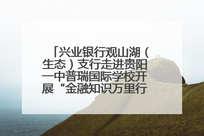 兴业银行观山湖（生态）支行走进贵阳一中普瑞国际学校开展“金融知识万里行”宣传活动
