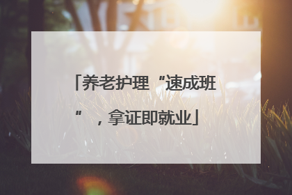 养老护理“速成班”，拿证即就业