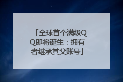 全球首个满级QQ即将诞生：拥有者继承其父账号