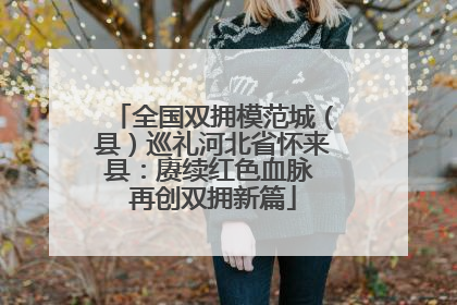 全国双拥模范城（县）巡礼河北省怀来县：赓续红色血脉 再创双拥新篇