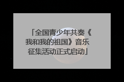 全国青少年共奏《我和我的祖国》音乐征集活动正式启动