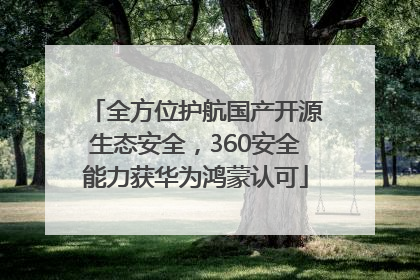 全方位护航国产开源生态安全，360安全能力获华为鸿蒙认可