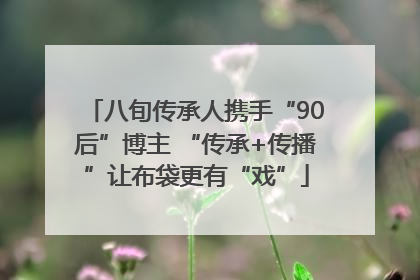 八旬传承人携手“90后”博主 “传承+传播”让布袋更有“戏”