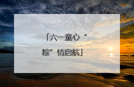 六一童心“粽”情启航