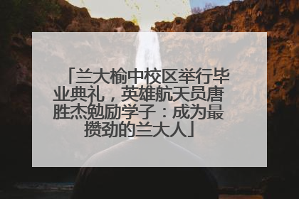兰大榆中校区举行毕业典礼，英雄航天员唐胜杰勉励学子：成为最攒劲的兰大人