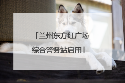 兰州东方红广场综合警务站启用