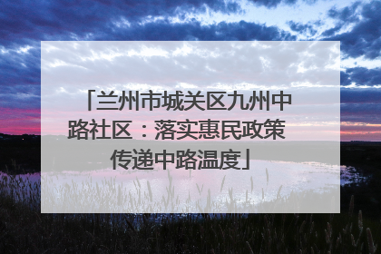 兰州市城关区九州中路社区：落实惠民政策 传递中路温度