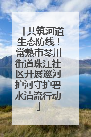 共筑河道生态防线！常熟市琴川街道珠江社区开展巡河护河守护碧水清流行动