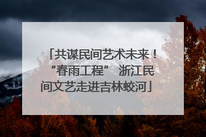 共谋民间艺术未来！“春雨工程” 浙江民间文艺走进吉林蛟河