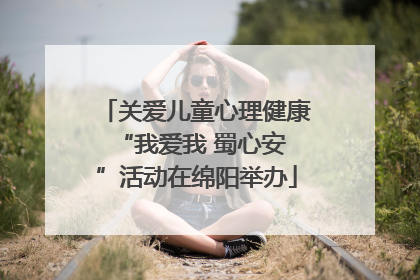 关爱儿童心理健康 “我爱我 蜀心安”活动在绵阳举办