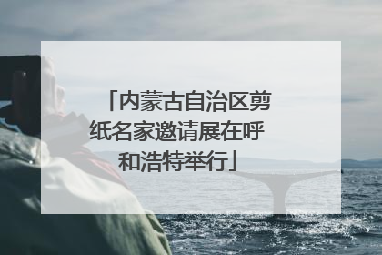内蒙古自治区剪纸名家邀请展在呼和浩特举行