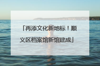 再添文化新地标！顺义区档案馆新馆建成