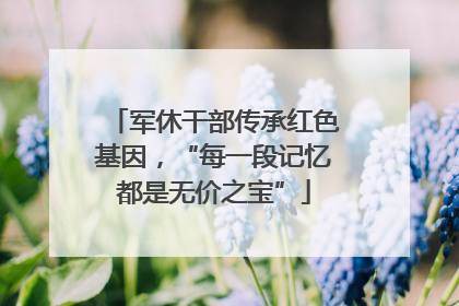 军休干部传承红色基因，“每一段记忆都是无价之宝”