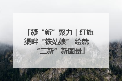 凝“新”聚力｜红旗渠畔“铁姑娘” 绘就“三新”新图景