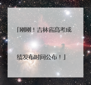 刚刚！吉林省高考成绩发布时间公布！