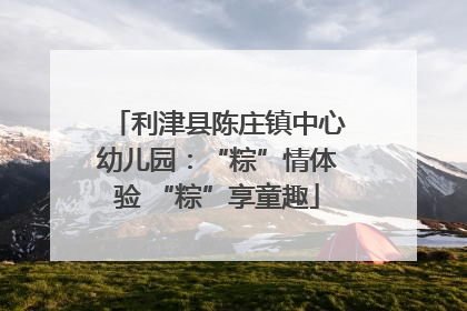 利津县陈庄镇中心幼儿园：“粽”情体验 “粽”享童趣