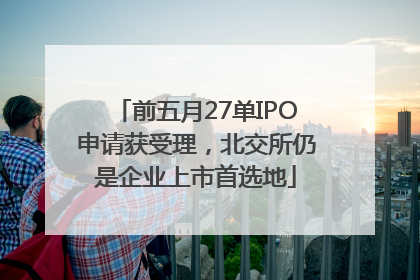 前五月27单IPO申请获受理，北交所仍是企业上市首选地
