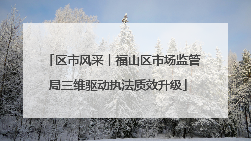 区市风采丨福山区市场监管局三维驱动执法质效升级