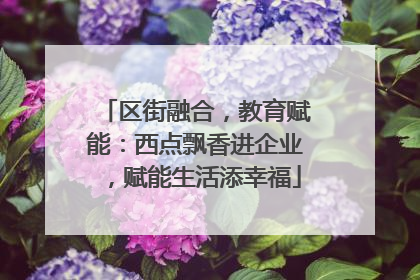 区街融合，教育赋能：西点飘香进企业，赋能生活添幸福