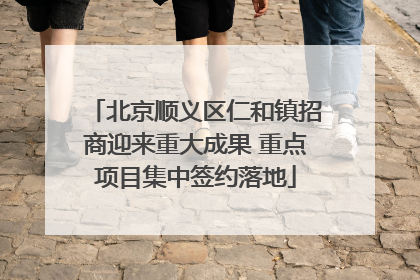 北京顺义区仁和镇招商迎来重大成果 重点项目集中签约落地