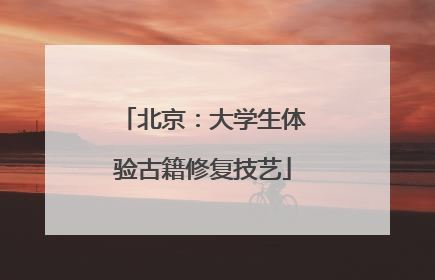 北京：大学生体验古籍修复技艺