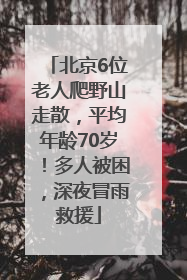 北京6位老人爬野山走散，平均年龄70岁！多人被困，深夜冒雨救援