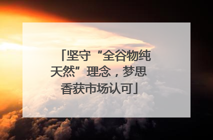坚守“全谷物纯天然”理念，梦思香获市场认可