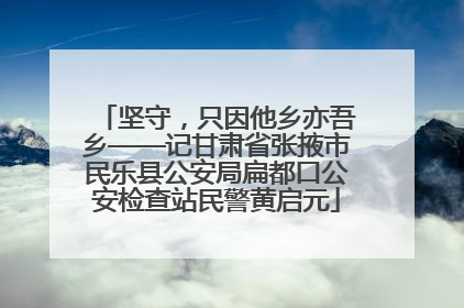 坚守，只因他乡亦吾乡——记甘肃省张掖市民乐县公安局扁都口公安检查站民警黄启元