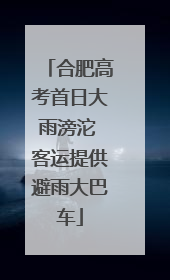 合肥高考首日大雨滂沱 客运提供避雨大巴车
