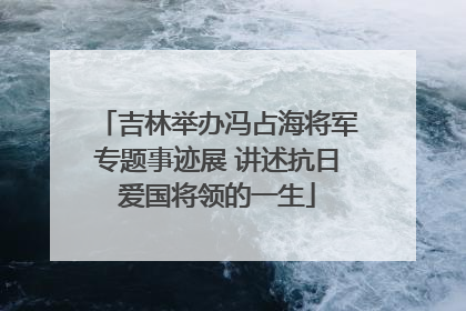 吉林举办冯占海将军专题事迹展 讲述抗日爱国将领的一生